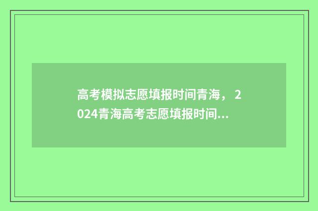 高考模拟志愿填报时间青海, 2024青海高考志愿填报时间及入口 高考模拟志愿填报是什么意思