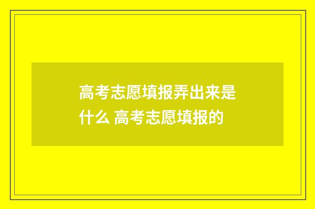高考志愿填报弄出来是什么 高考志愿填报的