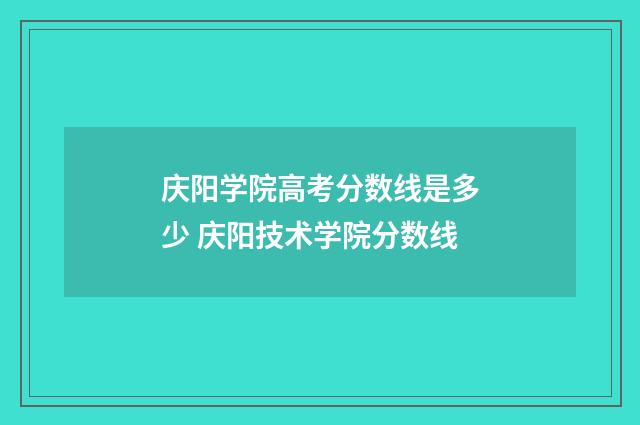 庆阳学院高考分数线是多少 庆阳技术学院分数线