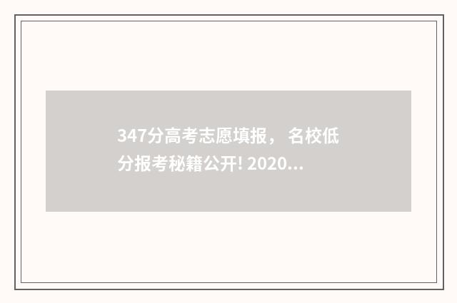 347分高考志愿填报， 名校低分报考秘籍公开! 2020高考347分能上什么学校