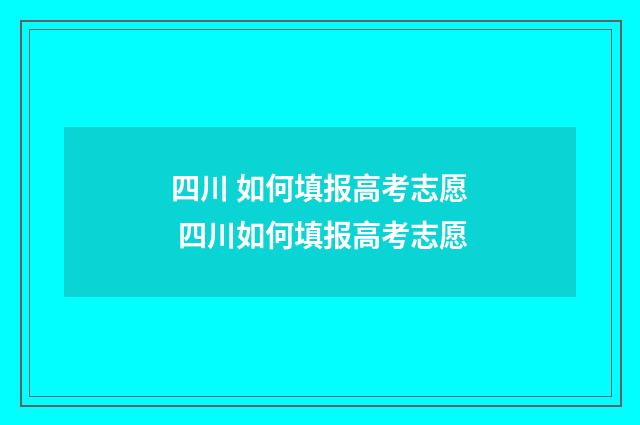 四川 如何填报高考志愿 四川如何填报高考志愿