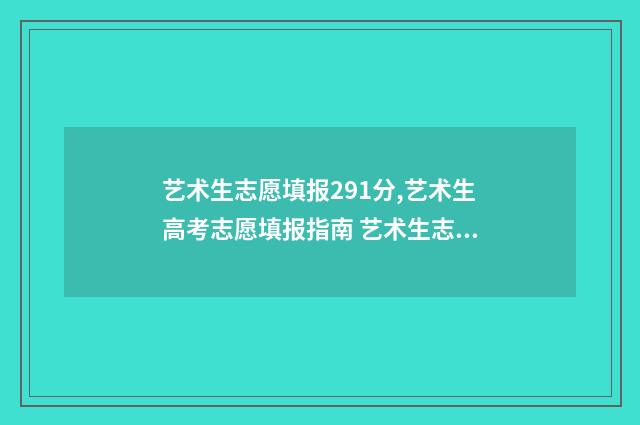 艺术生志愿填报291分,艺术生高考志愿填报指南 艺术生志愿填报时间