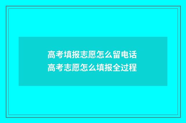高考填报志愿怎么留电话 高考志愿怎么填报全过程
