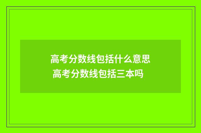 高考分数线包括什么意思 高考分数线包括三本吗