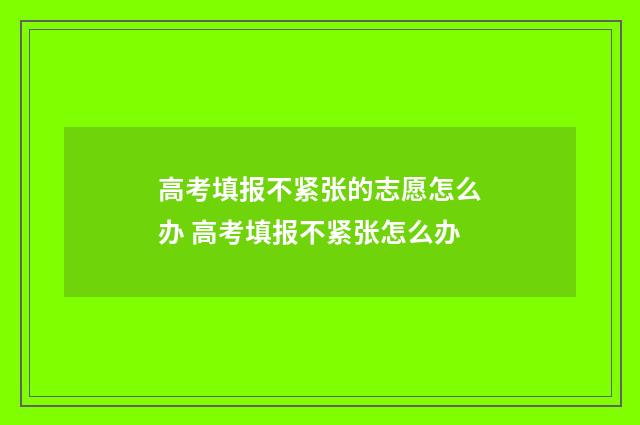 高考填报不紧张的志愿怎么办 高考填报不紧张怎么办