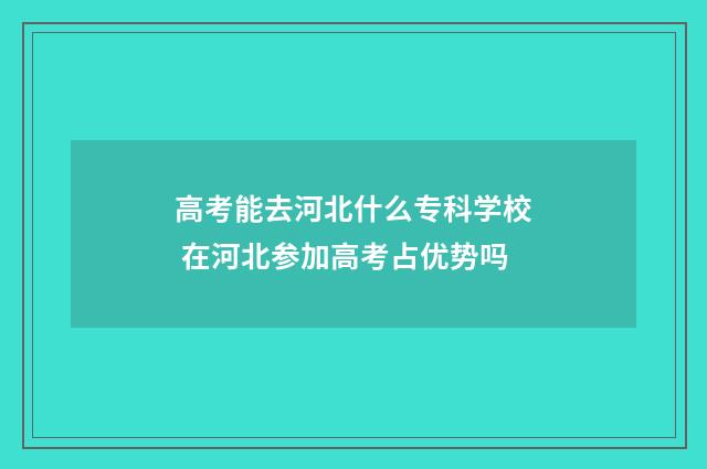 高考能去河北什么专科学校 在河北参加高考占优势吗