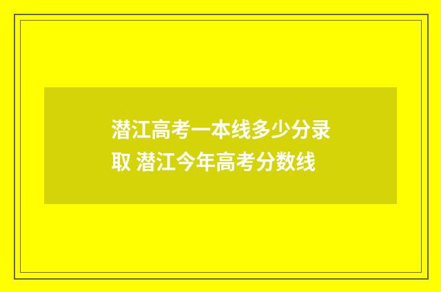 潜江高考一本线多少分录取 潜江今年高考分数线
