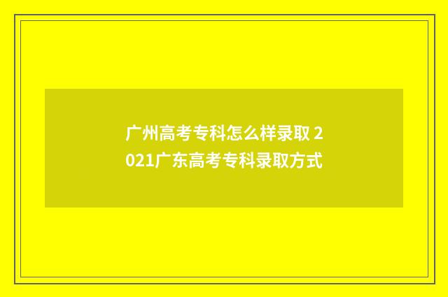 广州高考专科怎么样录取 2021广东高考专科录取方式