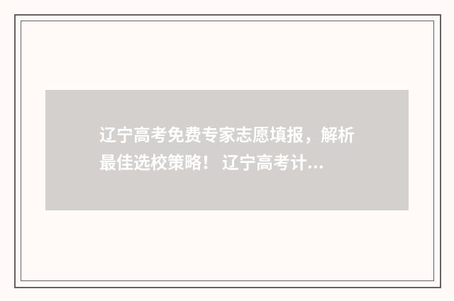 辽宁高考免费专家志愿填报，解析最佳选校策略！ 辽宁高考计划