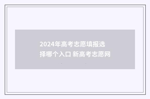 2024年高考志愿填报选择哪个入口 新高考志愿网