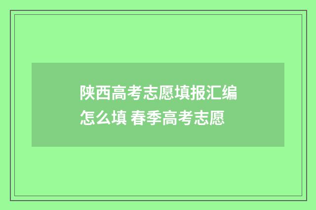 陕西高考志愿填报汇编怎么填 春季高考志愿
