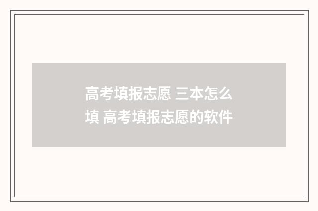 高考填报志愿 三本怎么填 高考填报志愿的软件