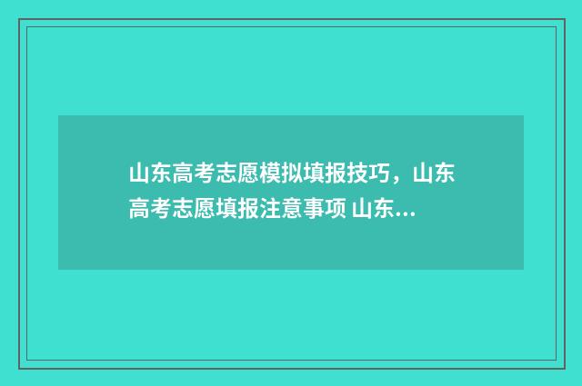 山东高考志愿模拟填报技巧，山东高考志愿填报注意事项 山东高考志愿模拟填报什么时候开始