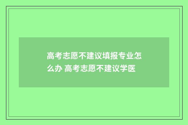 高考志愿不建议填报专业怎么办 高考志愿不建议学医