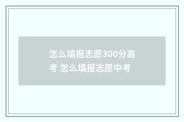 怎么填报志愿300分高考 怎么填报志愿中考