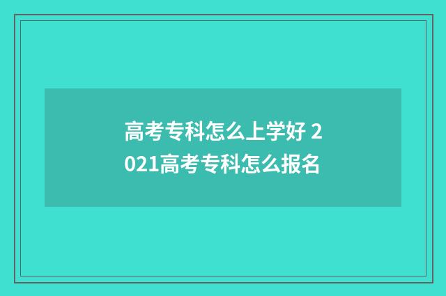 高考专科怎么上学好 2021高考专科怎么报名