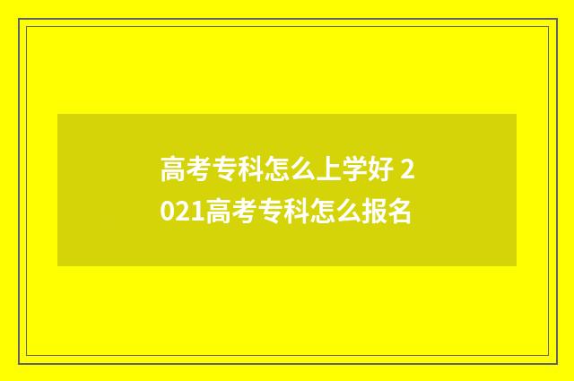 高考专科怎么上学好 2021高考专科怎么报名