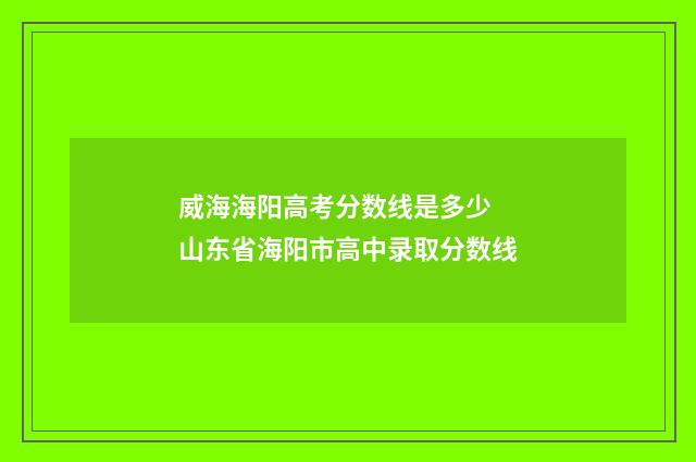 威海海阳高考分数线是多少 山东省海阳市高中录取分数线