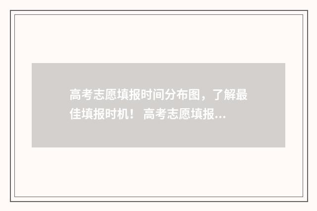 高考志愿填报时间分布图，了解最佳填报时机！ 高考志愿填报志愿表