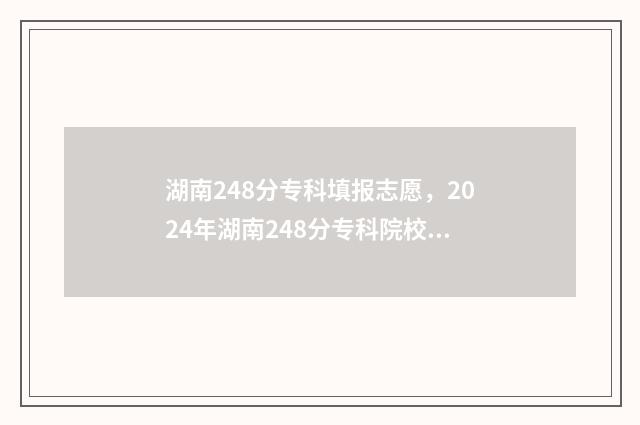 湖南248分专科填报志愿,2024年湖南248分专科院校名单 湖南专科线多少分