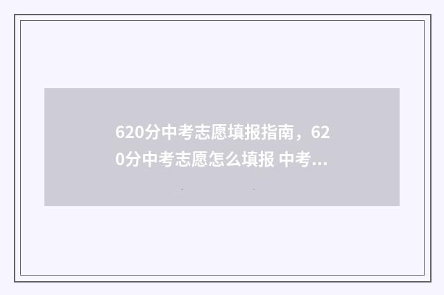 620分中考志愿填报指南,620分中考志愿怎么填报 中考620分算高吗