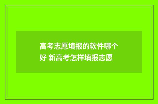 高考志愿填报的软件哪个好 新高考怎样填报志愿