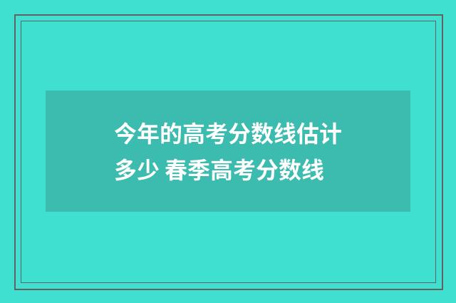 今年的高考分数线估计多少 春季高考分数线