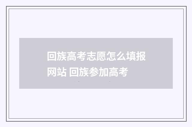 回族高考志愿怎么填报网站 回族参加高考