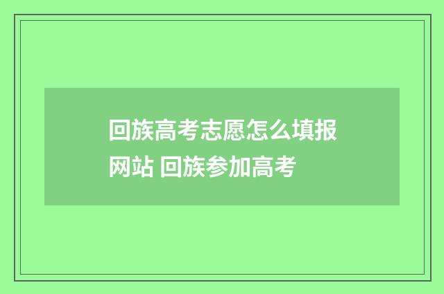 回族高考志愿怎么填报网站 回族参加高考