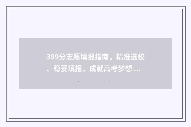 399分志愿填报指南，精准选校、稳妥填报，成就高考梦想 高考399分能上什么学校