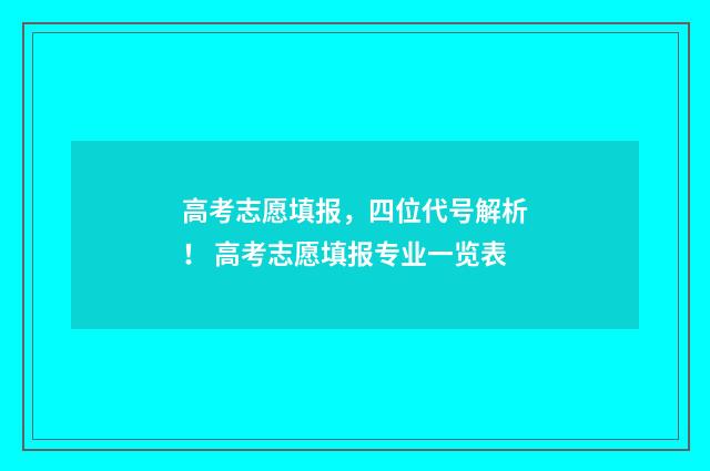 高考志愿填报，四位代号解析！ 高考志愿填报专业一览表