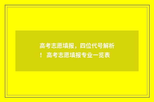 高考志愿填报，四位代号解析！ 高考志愿填报专业一览表