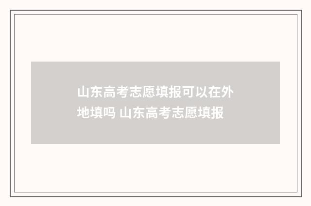 山东高考志愿填报可以在外地填吗 山东高考志愿填报