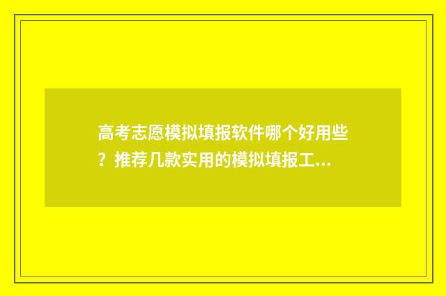 高考志愿模拟填报软件哪个好用些？推荐几款实用的模拟填报工具 高考志愿模拟填报免费