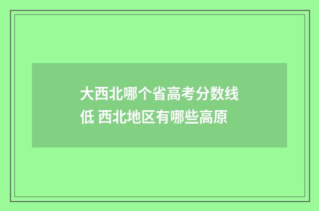 大西北哪个省高考分数线低 西北地区有哪些高原