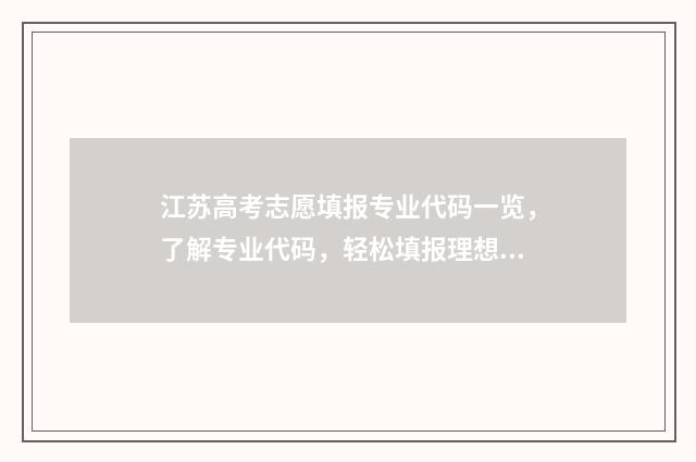 江苏高考志愿填报专业代码一览，了解专业代码，轻松填报理想志愿！ 江苏高考志愿填报流程