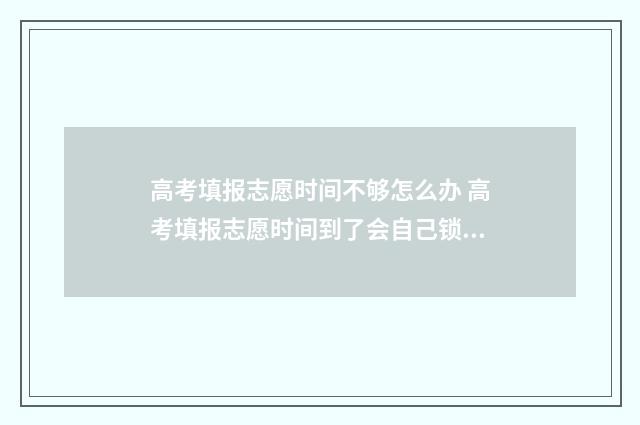 高考填报志愿时间不够怎么办 高考填报志愿时间到了会自己锁定吗