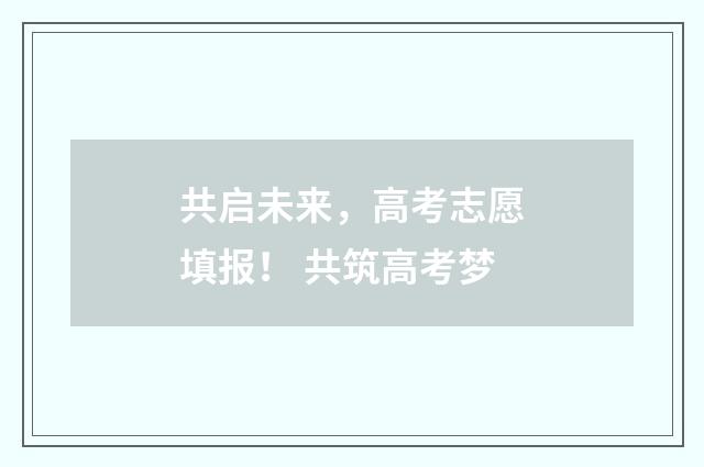共启未来,高考志愿填报! 共筑高考梦