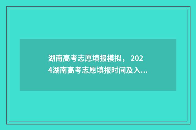 湖南高考志愿填报模拟, 2024湖南高考志愿填报时间及入口 湖南高考志愿填报指南2024