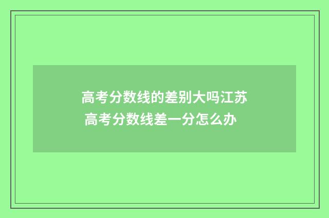 高考分数线的差别大吗江苏 高考分数线差一分怎么办