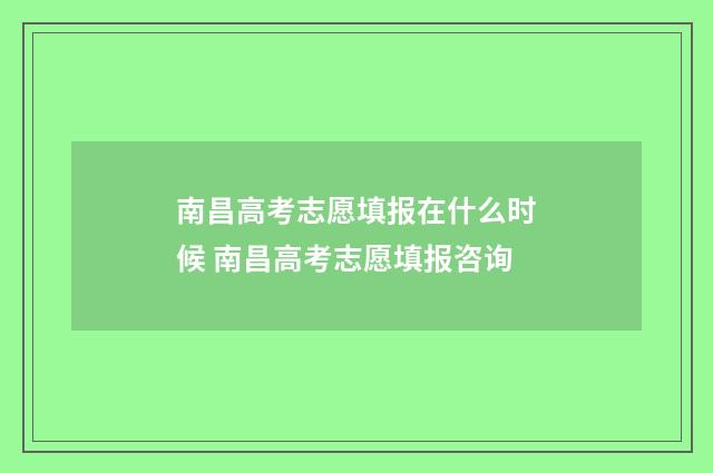 南昌高考志愿填报在什么时候 南昌高考志愿填报咨询