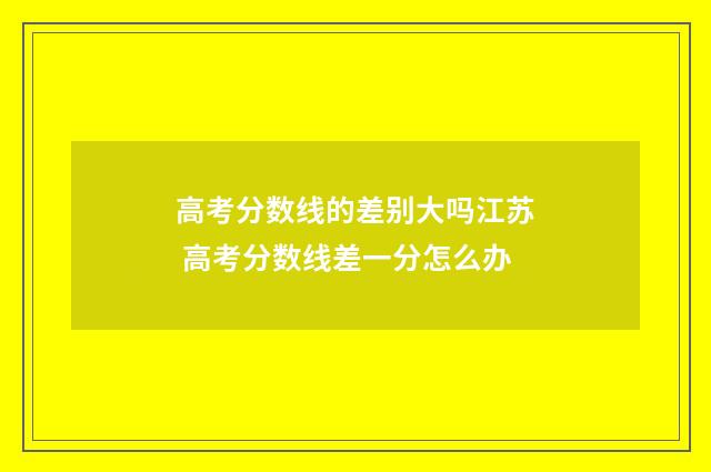高考分数线的差别大吗江苏 高考分数线差一分怎么办