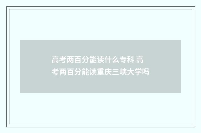 高考两百分能读什么专科 高考两百分能读重庆三峡大学吗