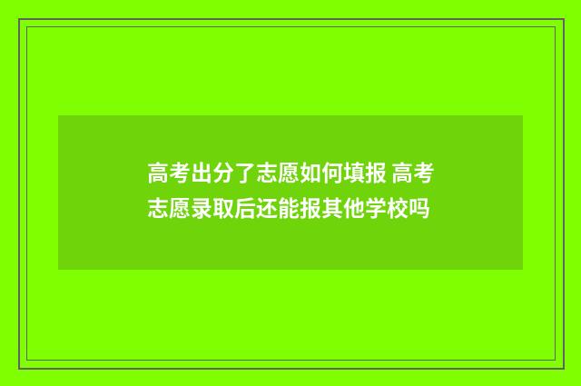 高考出分了志愿如何填报 高考志愿录取后还能报其他学校吗