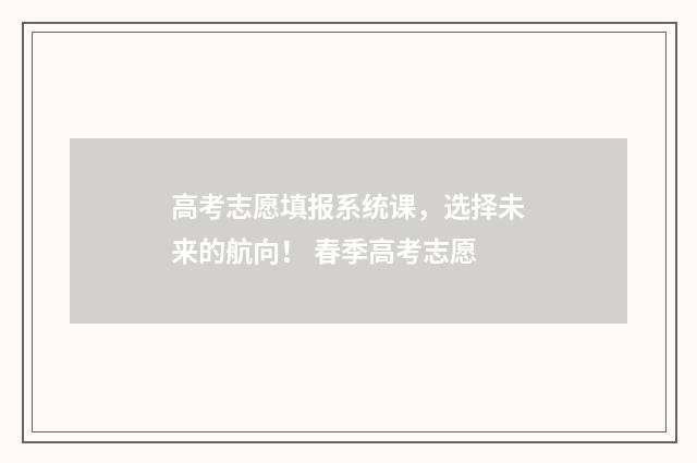 高考志愿填报系统课，选择未来的航向！ 春季高考志愿
