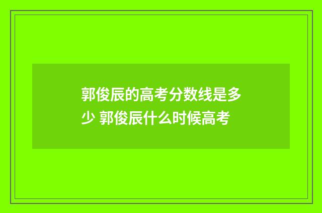 郭俊辰的高考分数线是多少 郭俊辰什么时候高考