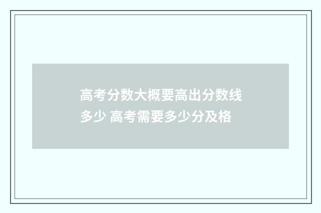高考分数大概要高出分数线多少 高考需要多少分及格