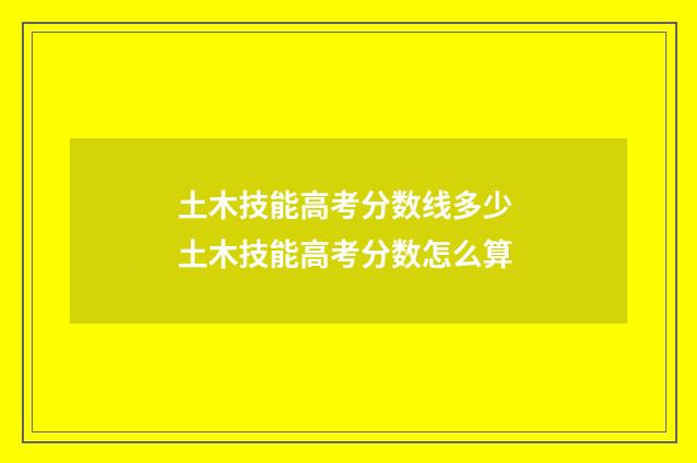 土木技能高考分数线多少 土木技能高考分数怎么算