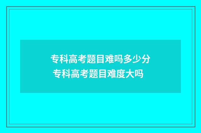 专科高考题目难吗多少分 专科高考题目难度大吗