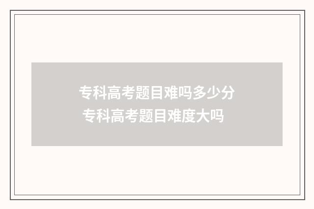 专科高考题目难吗多少分 专科高考题目难度大吗
